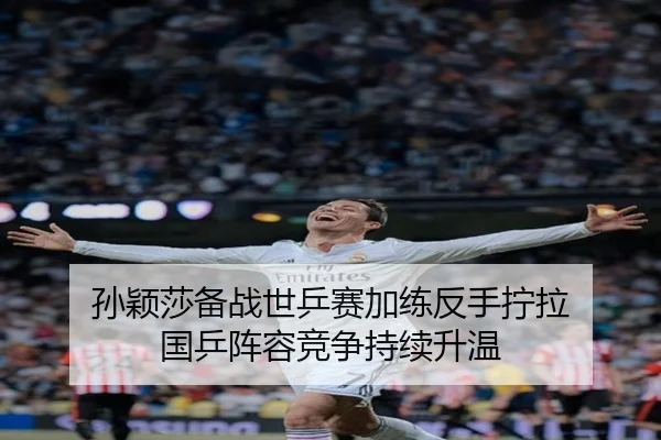 孙颖莎备战世乒赛加练反手拧拉 国乒阵容竞争持续升温